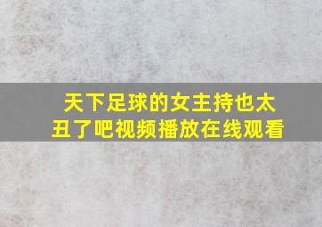 天下足球的女主持也太丑了吧视频播放在线观看