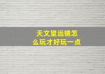 天文望远镜怎么玩才好玩一点