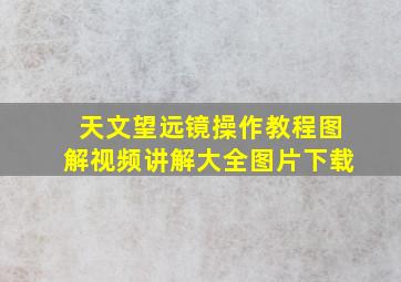 天文望远镜操作教程图解视频讲解大全图片下载