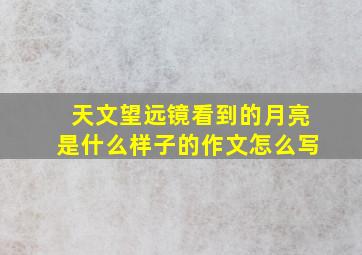 天文望远镜看到的月亮是什么样子的作文怎么写