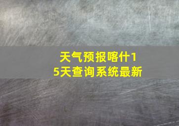 天气预报喀什15天查询系统最新