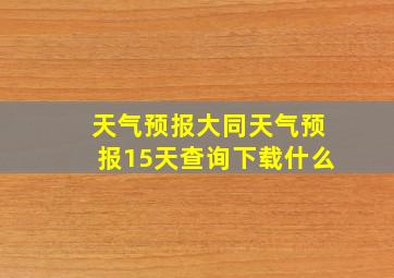 天气预报大同天气预报15天查询下载什么