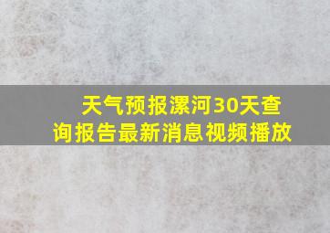 天气预报漯河30天查询报告最新消息视频播放