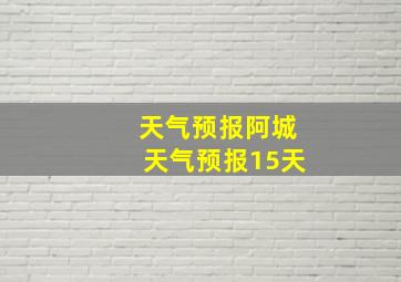 天气预报阿城天气预报15天