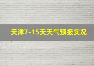 天津7-15天天气预报实况