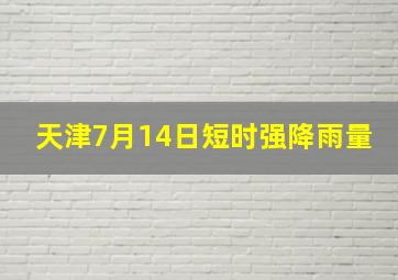 天津7月14日短时强降雨量