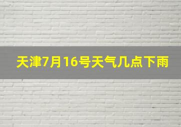 天津7月16号天气几点下雨