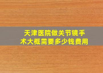 天津医院做关节镜手术大概需要多少钱费用