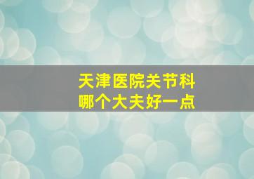 天津医院关节科哪个大夫好一点