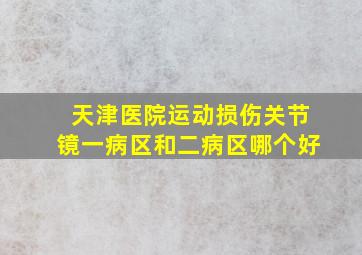 天津医院运动损伤关节镜一病区和二病区哪个好