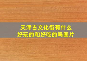 天津古文化街有什么好玩的和好吃的吗图片