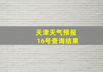 天津天气预报16号查询结果