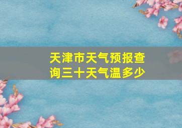 天津市天气预报查询三十天气温多少