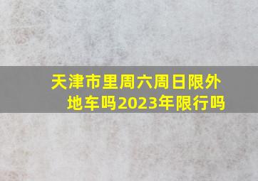 天津市里周六周日限外地车吗2023年限行吗