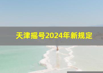 天津摇号2024年新规定