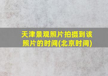 天津景观照片拍摄到该照片的时间(北京时间)