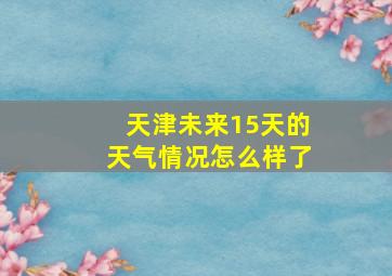 天津未来15天的天气情况怎么样了