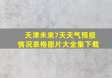 天津未来7天天气预报情况表格图片大全集下载