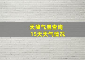 天津气温查询15天天气情况