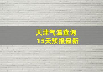 天津气温查询15天预报最新