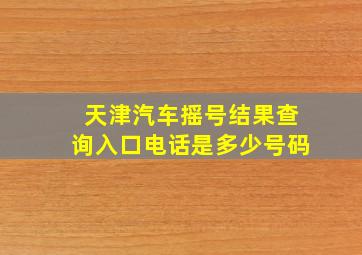 天津汽车摇号结果查询入口电话是多少号码