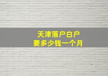 天津落户白户要多少钱一个月