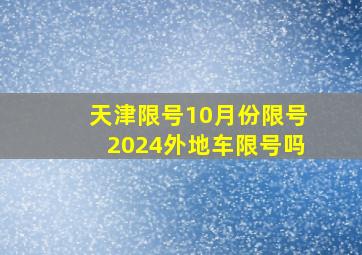 天津限号10月份限号2024外地车限号吗