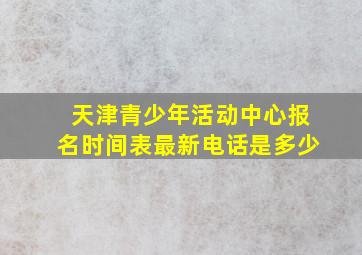 天津青少年活动中心报名时间表最新电话是多少