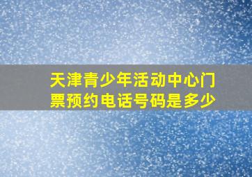 天津青少年活动中心门票预约电话号码是多少