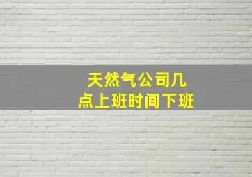 天然气公司几点上班时间下班