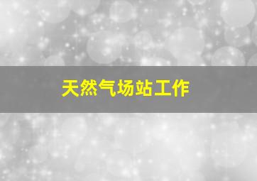 天然气场站工作