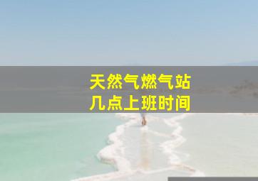 天然气燃气站几点上班时间