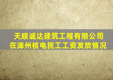 天顺诚达建筑工程有限公司在漳州核电民工工资发放情况