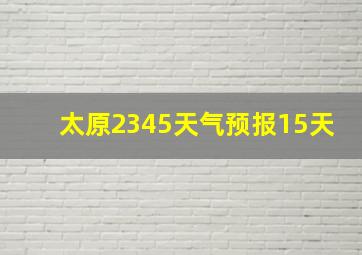 太原2345天气预报15天