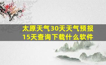 太原天气30天天气预报15天查询下载什么软件