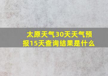 太原天气30天天气预报15天查询结果是什么