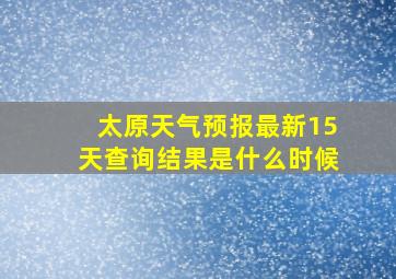 太原天气预报最新15天查询结果是什么时候