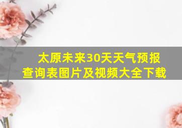 太原未来30天天气预报查询表图片及视频大全下载