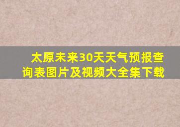 太原未来30天天气预报查询表图片及视频大全集下载