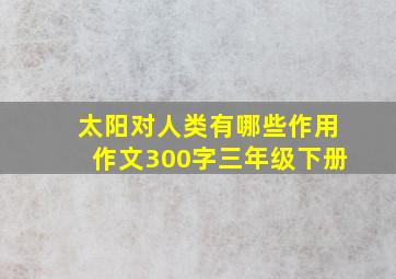 太阳对人类有哪些作用作文300字三年级下册