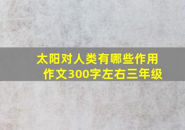 太阳对人类有哪些作用作文300字左右三年级