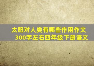 太阳对人类有哪些作用作文300字左右四年级下册语文