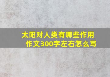 太阳对人类有哪些作用作文300字左右怎么写