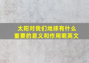 太阳对我们地球有什么重要的意义和作用呢英文