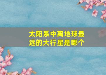 太阳系中离地球最远的大行星是哪个