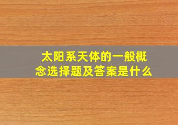 太阳系天体的一般概念选择题及答案是什么