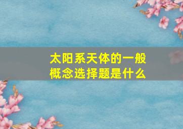 太阳系天体的一般概念选择题是什么