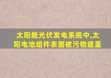 太阳能光伏发电系统中,太阳电池组件表面被污物遮盖