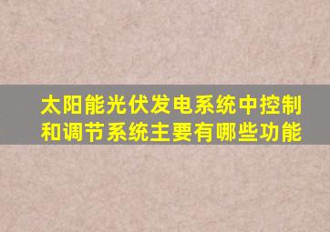 太阳能光伏发电系统中控制和调节系统主要有哪些功能