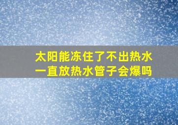 太阳能冻住了不出热水一直放热水管子会爆吗